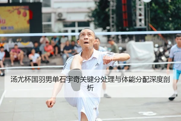 汤尤杯国羽男单石宇奇关键分处理与体能分配深度剖析