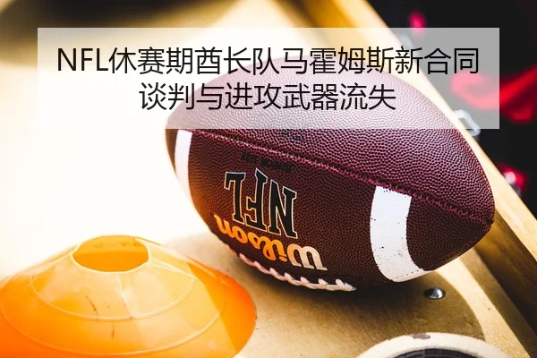 NFL休赛期酋长队马霍姆斯新合同谈判与进攻武器流失