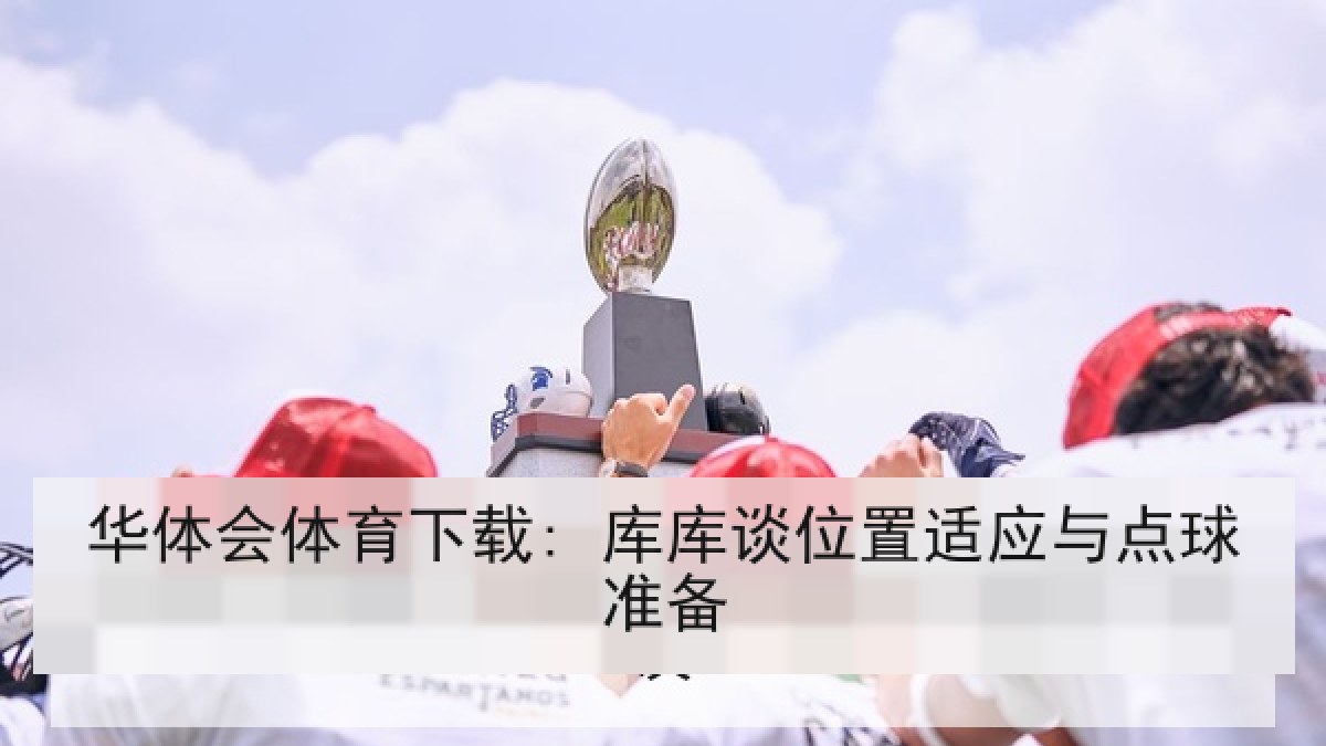 华体会体育下载: 库库谈位置适应与点球准备