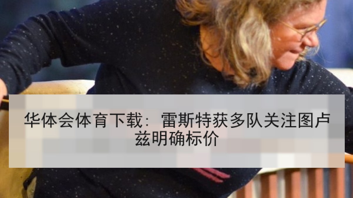 华体会体育下载: 雷斯特获多队关注图卢兹明确标价