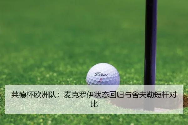 莱德杯欧洲队：麦克罗伊状态回归与舍夫勒短杆对比