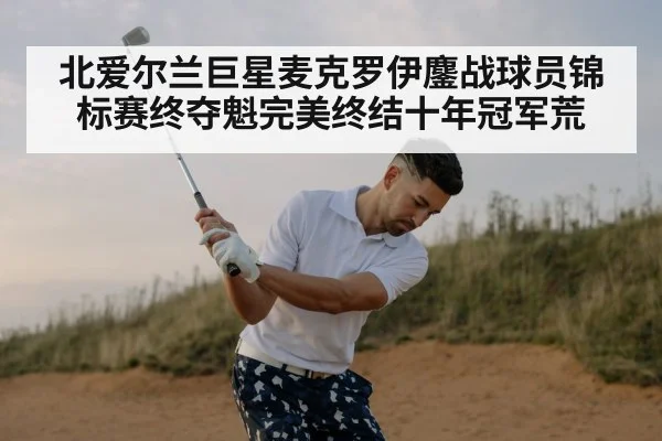 北爱尔兰巨星麦克罗伊鏖战球员锦标赛终夺魁完美终结十年冠军荒