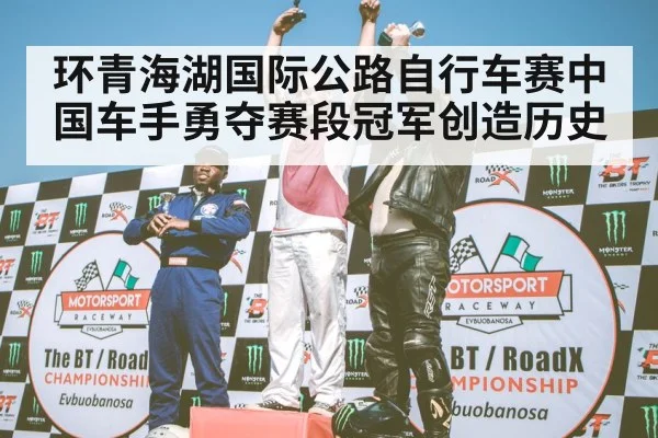 环青海湖国际公路自行车赛中国车手勇夺赛段冠军创造历史