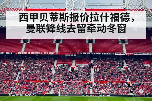 西甲贝蒂斯报价拉什福德,曼联锋线去留牵动冬窗