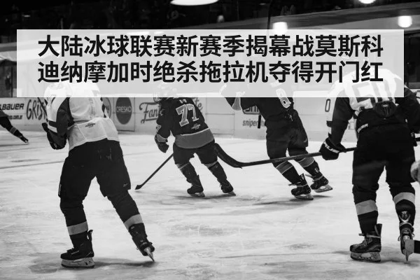 大陆冰球联赛新赛季揭幕战莫斯科迪纳摩加时绝杀拖拉机夺得开门红