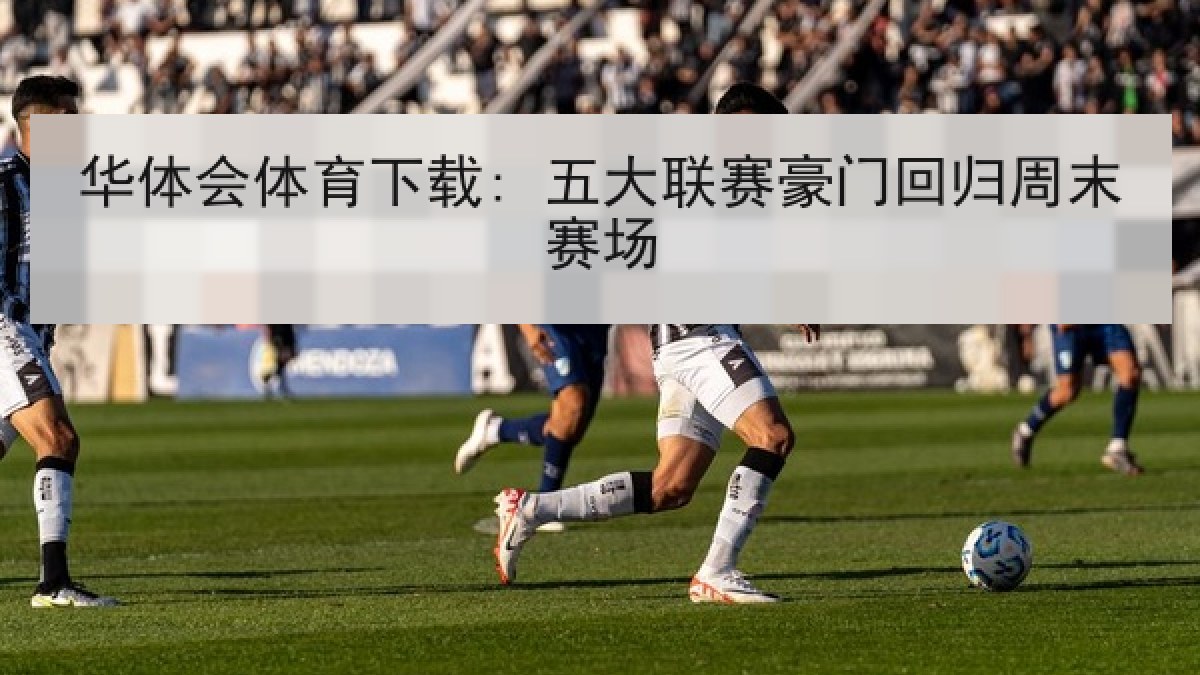 华体会体育下载: 五大联赛豪门回归周末赛场
