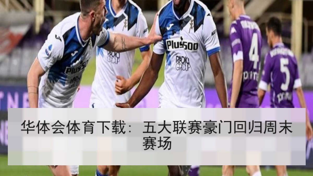 华体会体育下载: 五大联赛豪门回归周末赛场