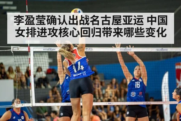 李盈莹确认出战名古屋亚运 中国女排进攻核心回归带来哪些变化