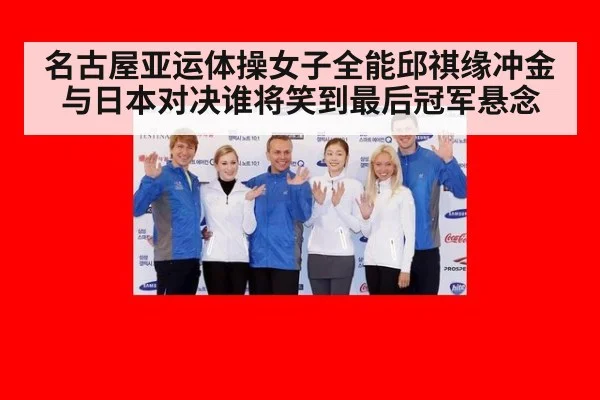 名古屋亚运体操女子全能邱祺缘冲金与日本对决谁将笑到最后冠军悬念
