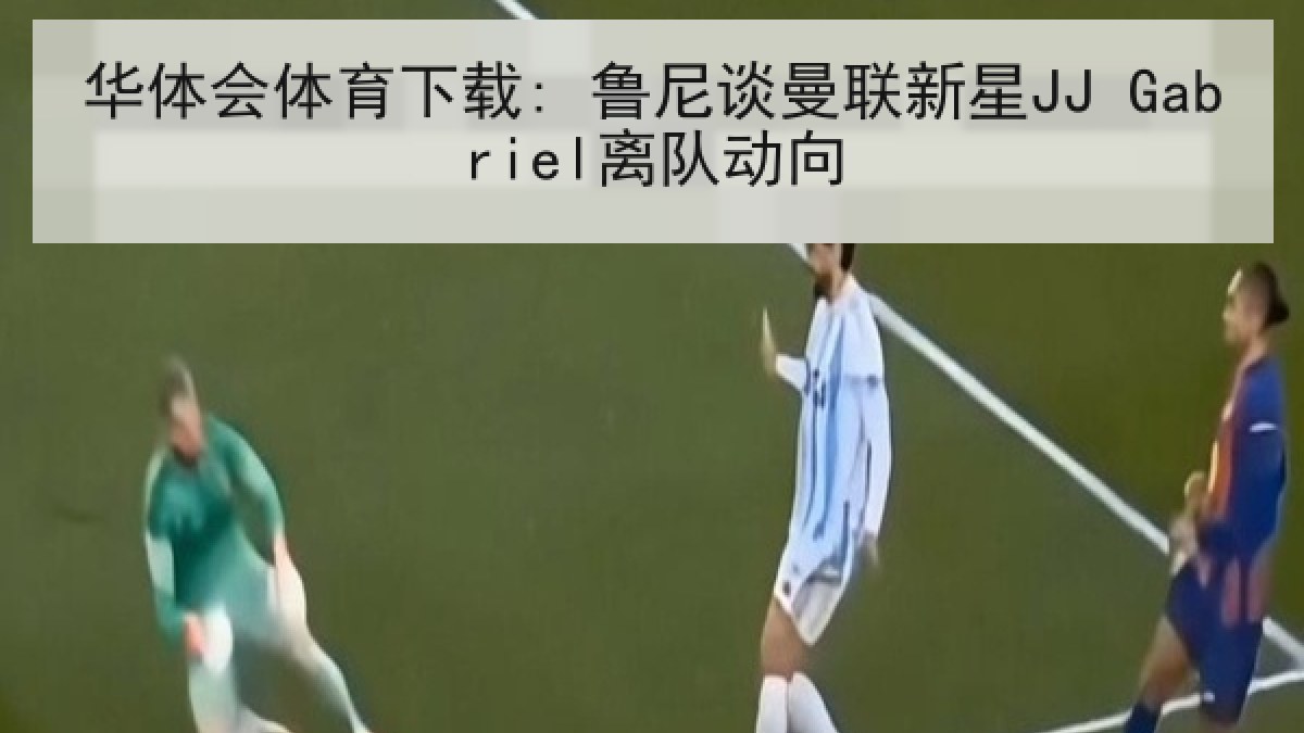 华体会体育下载: 鲁尼谈曼联新星JJ Gabriel离队动向