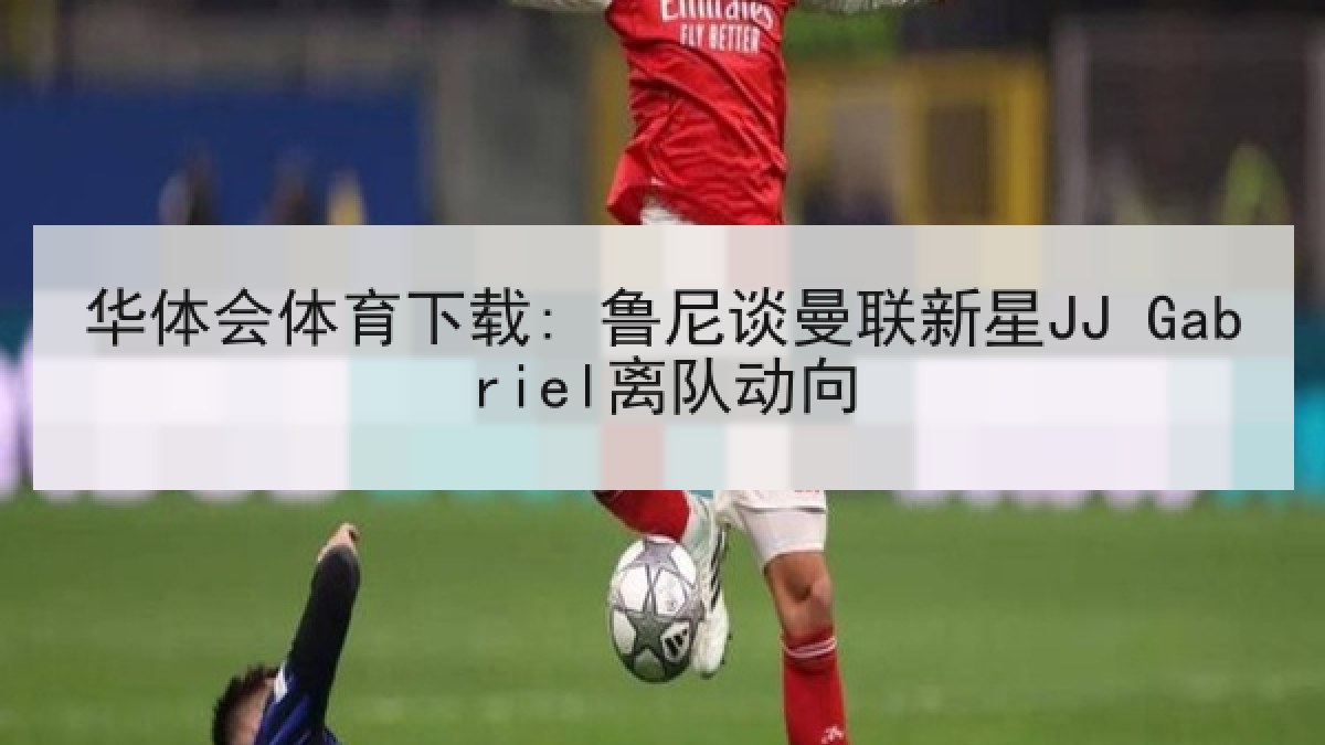 华体会体育下载: 鲁尼谈曼联新星JJ Gabriel离队动向