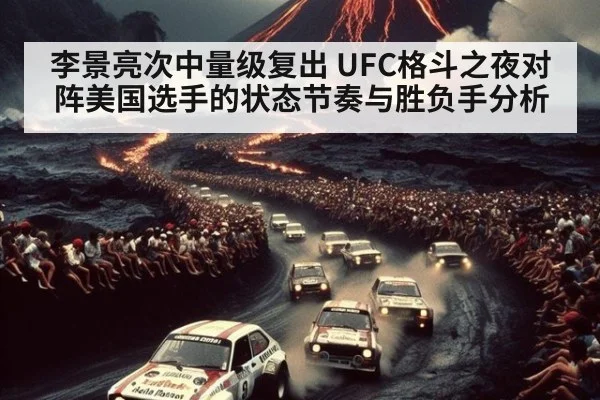 李景亮次中量级复出 UFC格斗之夜对阵美国选手的状态节奏与胜负手分析