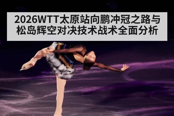 2026WTT太原站向鹏冲冠之路与松岛辉空对决技术战术全面分析
