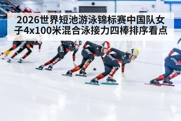 2026世界短池游泳锦标赛中国队女子4x100米混合泳接力四棒排序看点